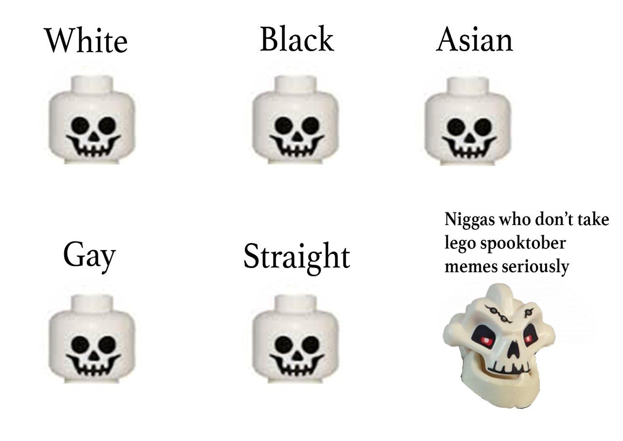 White Black Asian Niggas who don’t take lego spooktober Gay Straight memes seriously 6.8