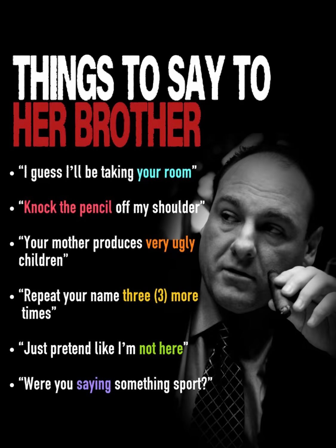 THINGS ТО SAY ТО guess I’ll be taking your room” “Knock the pencil off my “Your mother produces very Ugly children” “Repeat your name three (3) more times” 2 “Just pretend like not here” “Were you say
