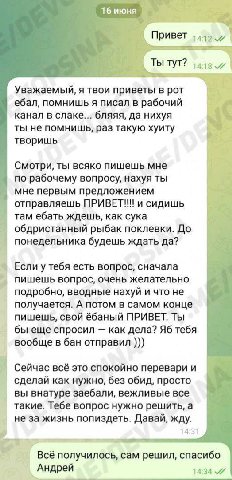 16 июня Прив ras Ты тут? 14:18 Уважаемый, я твои приветы в рот ебал, помнишь я писал в рабочий С канал в слаке... бляяя, да нихуя ты не помнишь, раз такую хуиту творишь Смотри, ты всяко пишешь мне по 