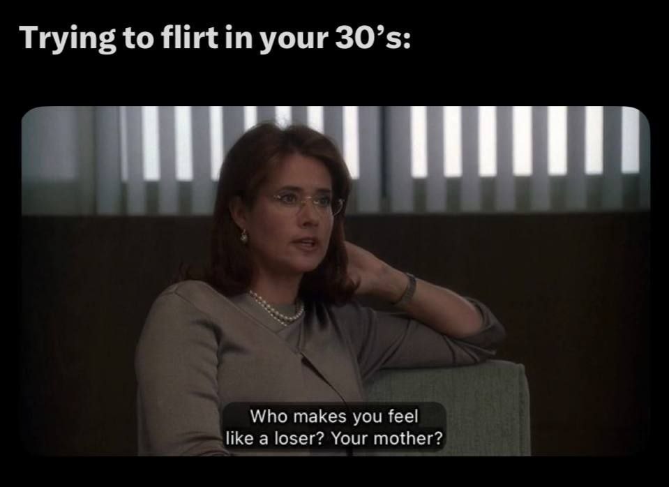 Trying to flirt your Who makes you feel like a loser? Your mother?