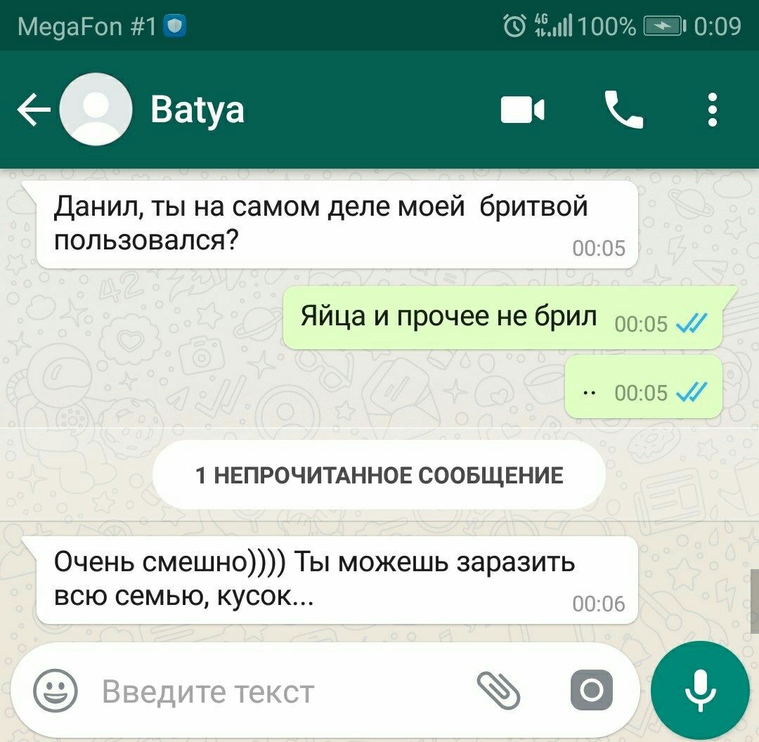 MegaFon #1 Abell 0:09 Batya Данил, ты на самом деле моей бритвой пользовался? 00:05 Яйца и прочее не брил 00:05 1 НЕПРОЧИТАННОЕ СООБЩЕНИЕ Очень смешно)))) Ты можешь заразить всю семью, кусок 00:06 о