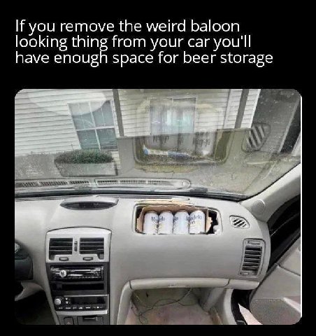 If you remove the weird baloon looking thing from your car you'll have enough space for beer storage ЕЕ У