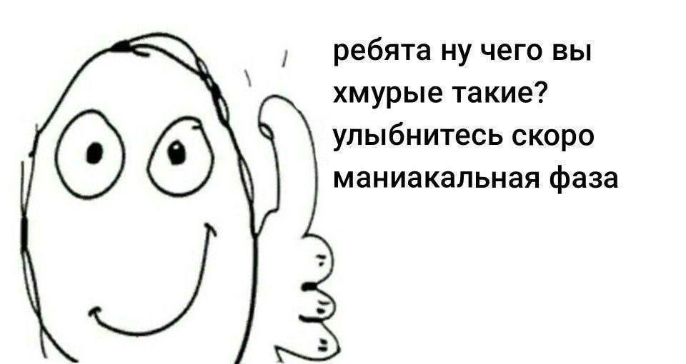 ребята ну чего вы хмурые такие? улыбнитесь скоро маниакальная фаза