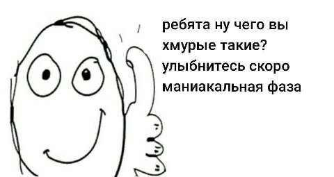 ребята ну чего вы хмурые такие? улыбнитесь скоро маниакальная фаза