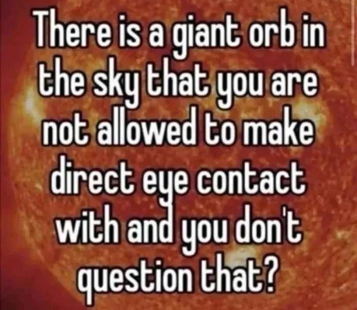 There is а giant orb in the sky that you are not allowed to make direct contact with and you dont question that?