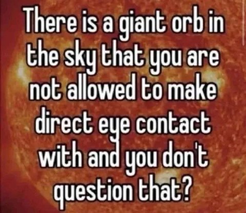 There is а giant orb in the sky that you are not allowed to make direct contact with and you dont question that?