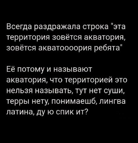 Всегда раздражала строка "эта территория зовётся акватория, зовётся акватоооория ребята" Её потому и называют акватория, что территорией это нельзя называть, тут нет суши, терры нету, понимаешб, лингв