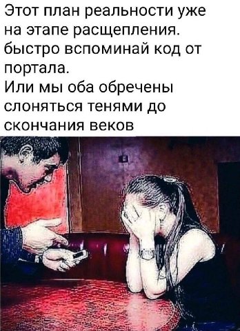 Этот план реальности уже на этапе расщепления. быстро вспоминай код от портала. Или мы оба обречены слоняться тенями до скончания веков {me