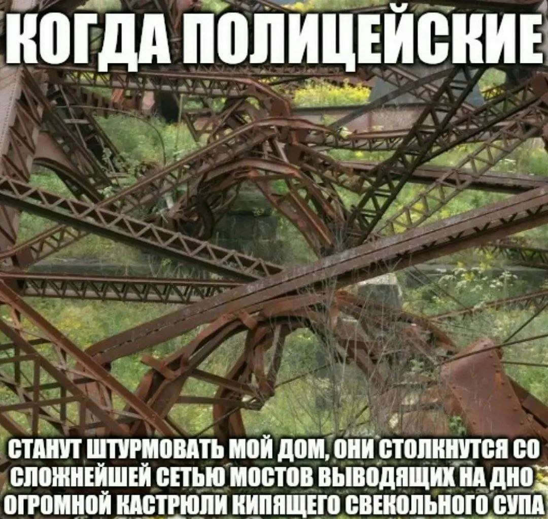 КОГДА ПОЛИЦЕЙСКИЕ СТАНУТ ШТУРМОВАТЬ МОЙ ДОМ, OHH СТОЛКНУТСЯ СЛОЖНЕЙШЕЙ СЕТЬЮ МОСТОВ ВЫВОДЯЩИХ НА ОГРОМНОЙ КАСТРЮЛИ КИПЯЩЕГО СВЕКОЛЬНОГО СУПА