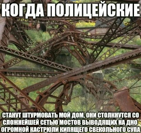 КОГДА ПОЛИЦЕЙСКИЕ СТАНУТ ШТУРМОВАТЬ МОЙ ДОМ, OHH СТОЛКНУТСЯ СЛОЖНЕЙШЕЙ СЕТЬЮ МОСТОВ ВЫВОДЯЩИХ НА ОГРОМНОЙ КАСТРЮЛИ КИПЯЩЕГО СВЕКОЛЬНОГО СУПА