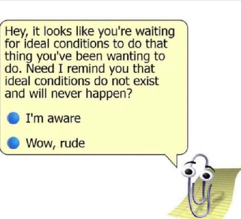 Hey, it looks like you're waiting for ideal conditions to that thing you've been wanting to Need I remind you that ideal conditions not exist and will never happen? aware Wow, rude