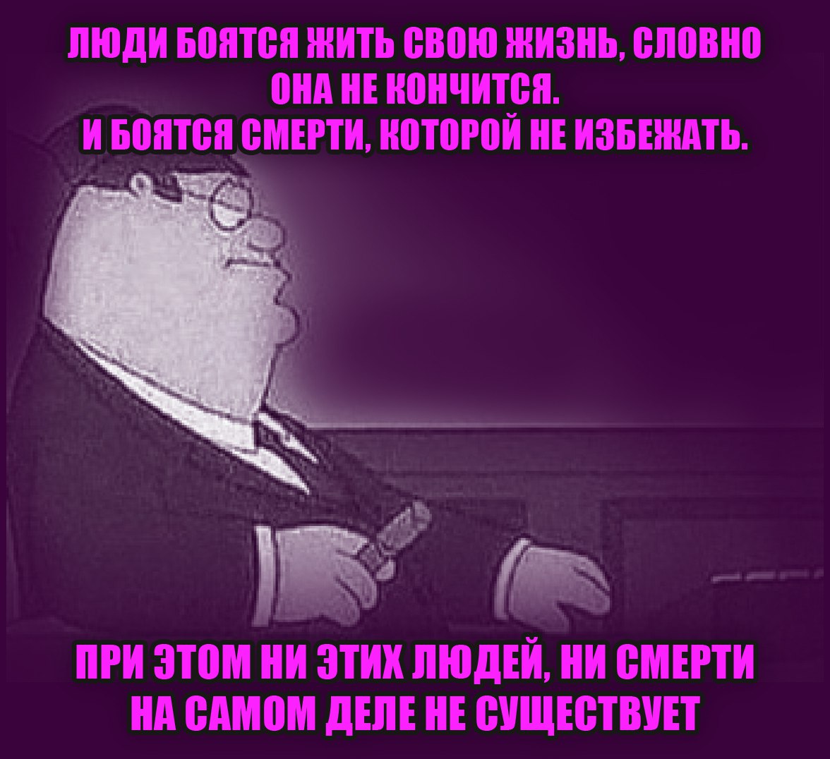 ЛЮДИ БОЯТСЯ ЖИТЬ СВОЮ ЖИЗНЬ, СЛОВНО ОНА HE ИБОЯТСЯ СМЕРТИ, КОТОРОИ НЕ ИЗБЕЖАТЬ. 2 К’ ПРИ ЭТОМ НИ Этих ЛЮДЕЙ, НИ СМЕРТИ НА САМОМ ДЕЛЕ НЕ СУЩЕСТВУЕТ