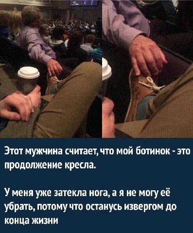 Этот мужчина считает, что мой ботинок это продолжение кресла. Уменя уже затекла нога, а я не могу её убрать, потому что останусь извергом до конца жизни