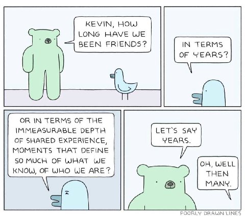 KEVIN, HOW LONG HAVE WE BEEN FRIENDS? IN TERMS OF YEARS? TERMS OF THE IMMEASURABLE DEPTH LET'S SAY YEARS. OF SHARED EXPERIENCE, MOMENTS THAT DEFINE SO MUCH OF WHAT WE KNOW, OF WHO WE ARE? POORLY LINES