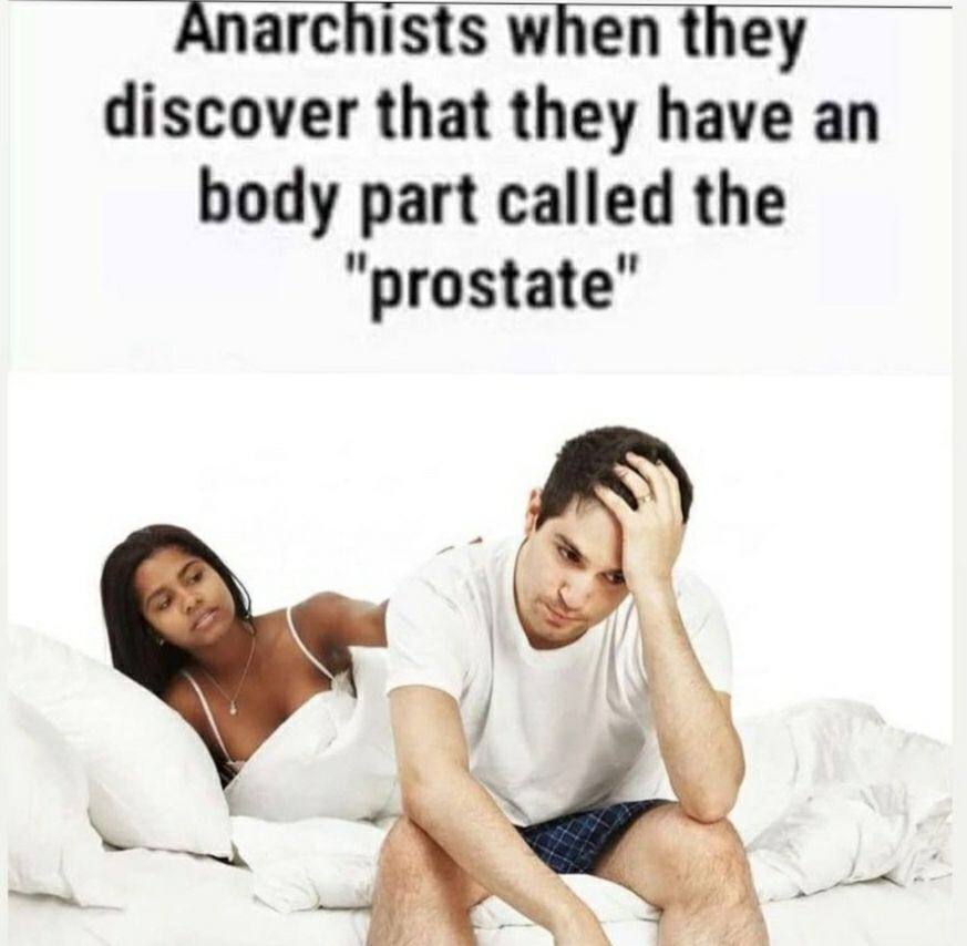 Anarchists when they discover that they have an body part called the "prostate"