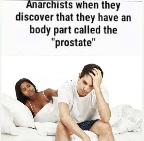 Anarchists when they discover that they have an body part called the "prostate"