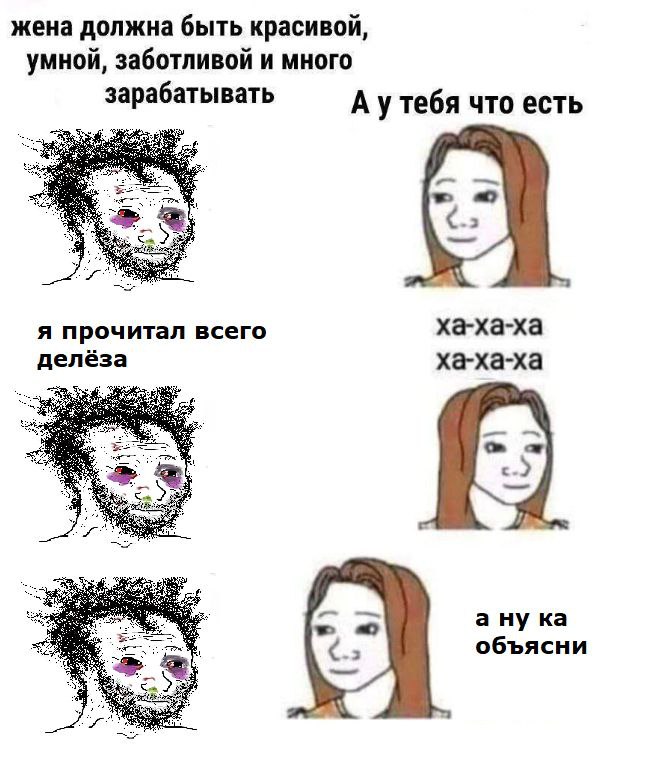 жена должна быть красивой, умной, заботливой и много зарабатывать А утебя что есть ха-ха-ха я прочитал всего делёза ха-ха-ха a объясни