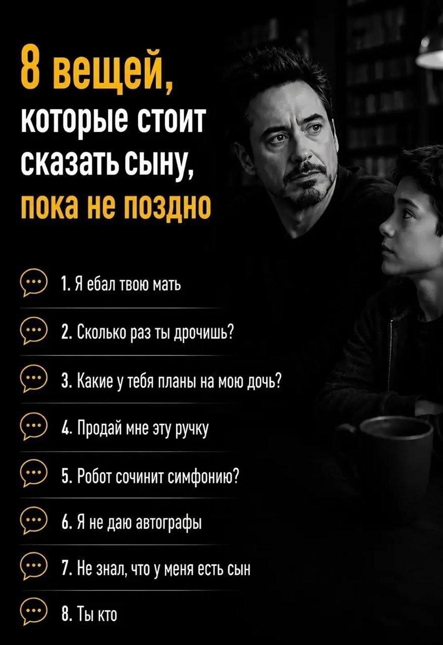 вещей которые стоит сказать сыну, пока не поздно 1. Я ебал твою мать 2. Сколько раз ты дрочишь? 3. Какие у тебя планы на мою дочь? 4. Продай мне эту ручку 5. Робот сочинит симфонию? 6. Яне даю автогра