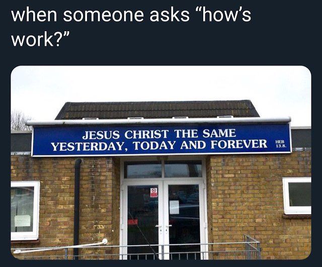 when someone asks “how’s work?” JESUS CHRIST THE SAME YESTERDAY, TODAY AND FOREVER