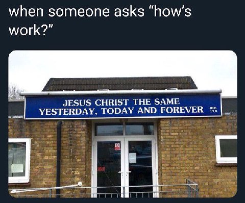 when someone asks “how’s work?” JESUS CHRIST THE SAME YESTERDAY, TODAY AND FOREVER