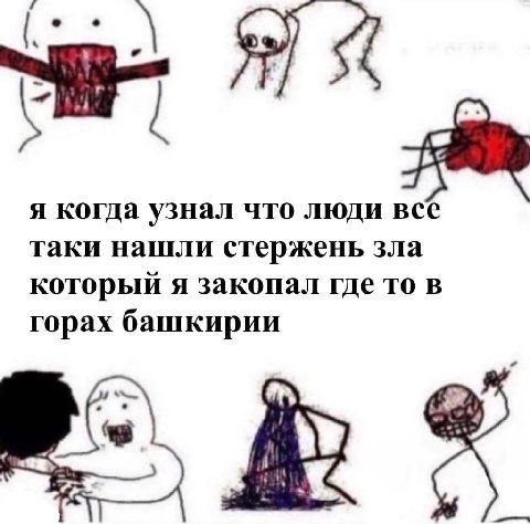я когда узнал что люди все таки нашли стержень зла который я закопал где то в горах башкирии