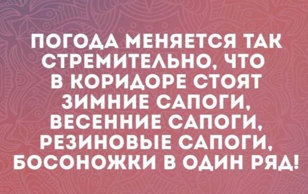 ПОГОДА МЕНЯЕТСЯ ТАК СТРЕМИТЕЛЬНО, ЧТО В КОРИДОРЕ СТОЯТ ЗИМНИЕ САПОГИ, ВЕСЕННИЕ САПОГИ, РЕЗИНОВЫЕ САПОГИ, БОСОНОЖКИ В ОДИН РЯД!
