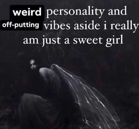 weird personality and off-putting vibes aside i really just a sweet girl