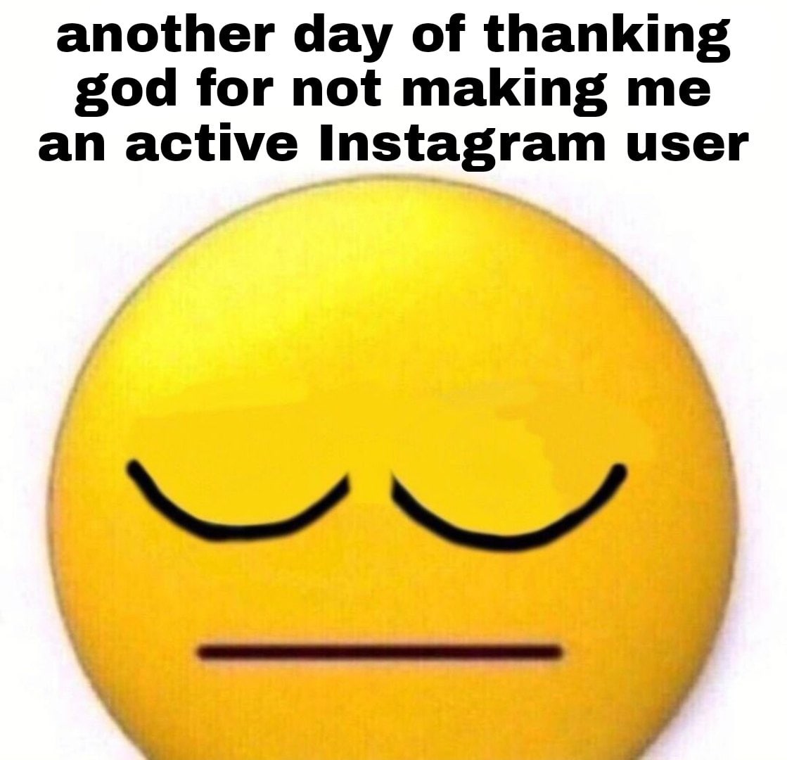 another day of thanking god for not making me an active Instagram user
