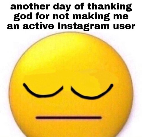another day of thanking god for not making me an active Instagram user