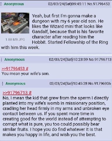 Anonymous 02/03/24(Sat)09:45:11 №.91796453 Yeah, but first gonna make a dungeon with my 6 year old son. He likes the Wizard mini that looks like Gandalf, because that is his favorite character after r