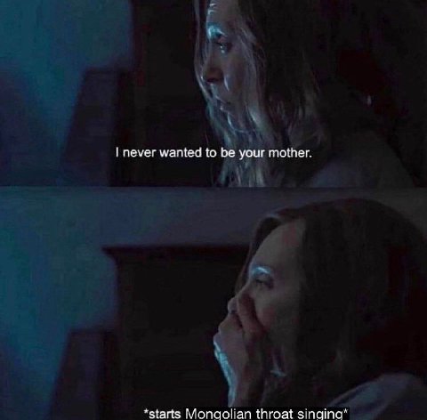 I never wanted to be your mother. *starts Mongolian throat зтата”