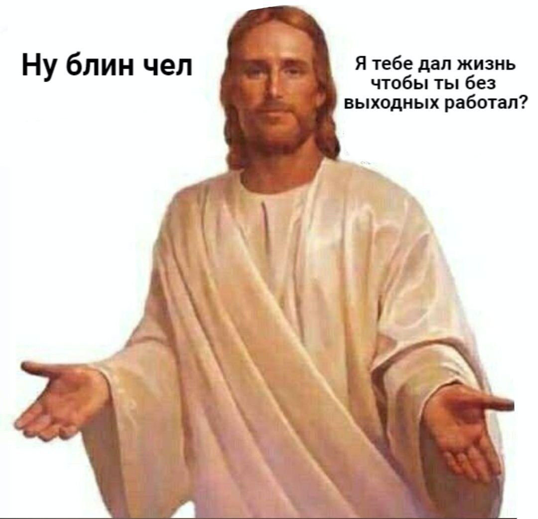 Ну блин чел Я тебе дал жизнь чтобы ты без выходных работал? А