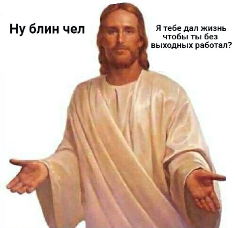 Ну блин чел Я тебе дал жизнь чтобы ты без выходных работал? А