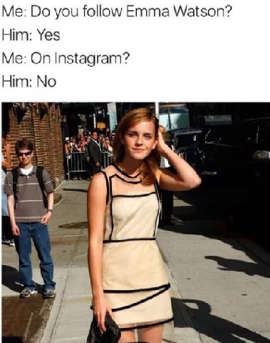 you follow Emma Watson? Him: Yes Me: On Instagram? No