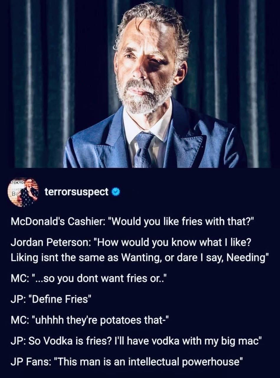 у terrorsuspect McDonald's Cashier: "Would уси like fries with that?" Jordan Peterson: "How would you know what like? Liking isnt the same as Wanting, or dare say, Needing" "...so you dont want fries 