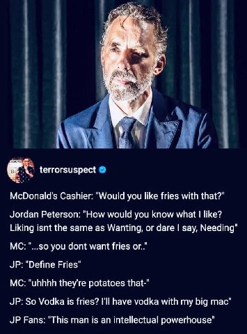 у terrorsuspect McDonald's Cashier: "Would уси like fries with that?" Jordan Peterson: "How would you know what like? Liking isnt the same as Wanting, or dare say, Needing" "...so you dont want fries 