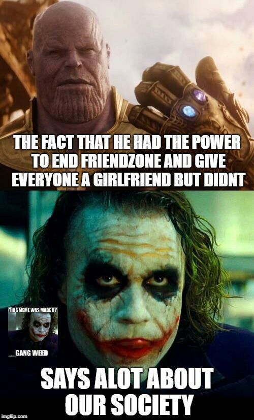 THE FACT THAT HE HAD THE POWER TO END FRIENDZONE AND GIVE EVERYONE A GIRLFRIEND BUT DIDNT 4 GANG WEED SAYS ALOT ABOUT OUR SOCIETY