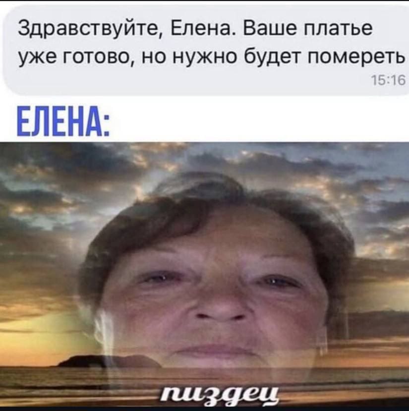 Здравствуйте, Елена. Ваше платье уже готово, но нужно будет помереть 15:16 ЕЛЕНА: