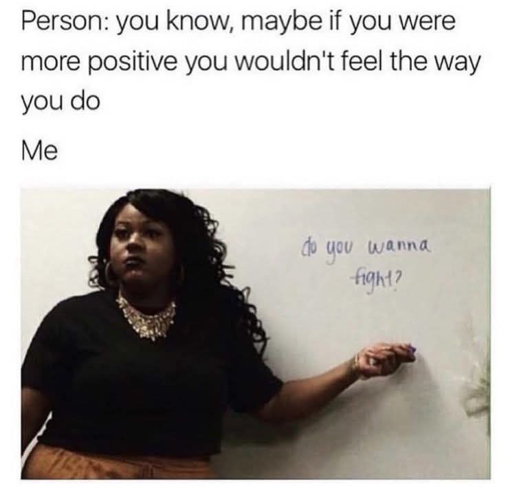 Person: you know, maybe if you were more positive you wouldn't feel the way you Me 7 2