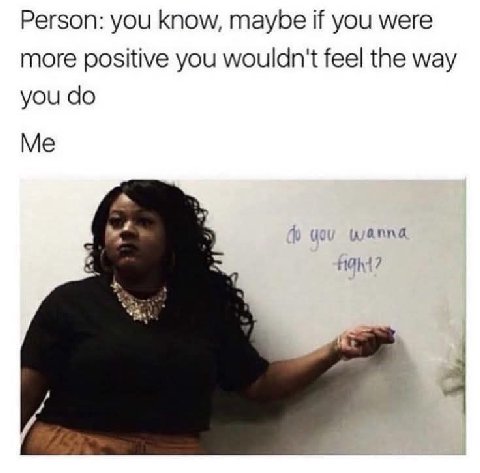 Person: you know, maybe if you were more positive you wouldn't feel the way you Me 7 2