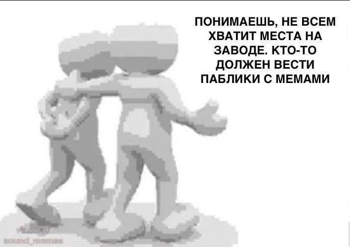 ПОНИМАЕШЬ, НЕ ВСЕМ ХВАТИТ МЕСТА НА ЗАВОДЕ. КТО-ТО ДОЛЖЕН ВЕСТИ ПАБЛИКИ С МЕМАМИ