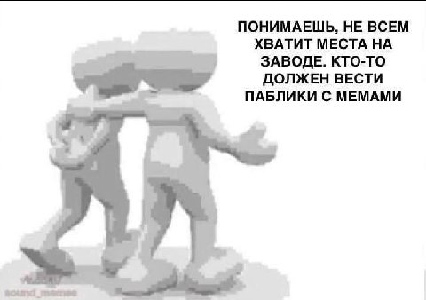 ПОНИМАЕШЬ, НЕ ВСЕМ ХВАТИТ МЕСТА НА ЗАВОДЕ. КТО-ТО ДОЛЖЕН ВЕСТИ ПАБЛИКИ С МЕМАМИ
