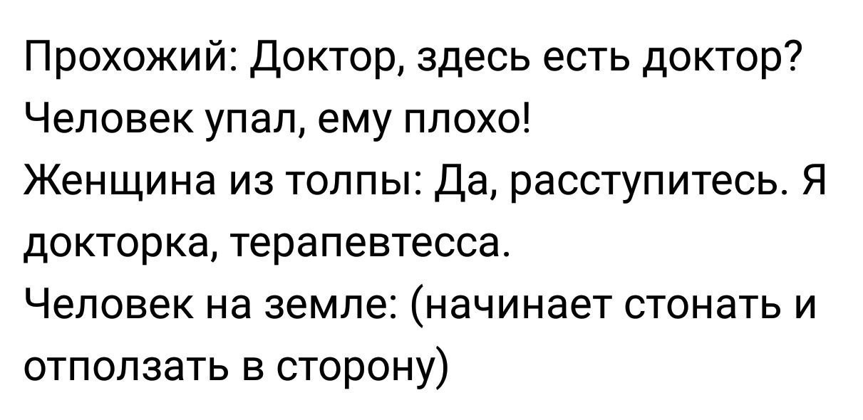 Прохожий: Доктор, здесь есть доктор? Человек упал, ему плохо! Женщина из толпы: Да, расступитесь. Я докторка, терапевтесса. Человек на земле: (начинает стонать и отползать в сторону)