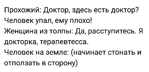 Прохожий: Доктор, здесь есть доктор? Человек упал, ему плохо! Женщина из толпы: Да, расступитесь. Я докторка, терапевтесса. Человек на земле: (начинает стонать и отползать в сторону)