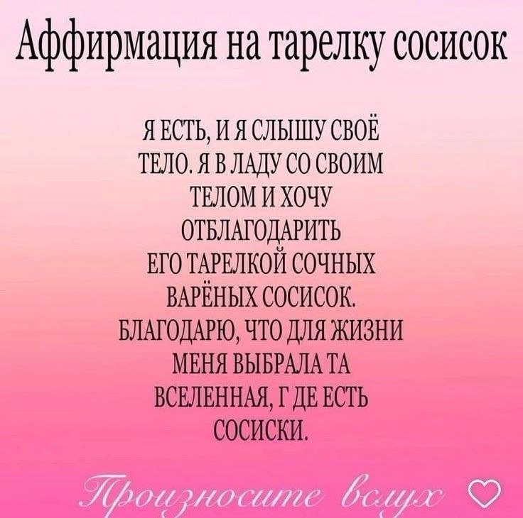 Аффирмация на тарелку сосисок Я ЕСТЬ, И Я СЛЫШУ СВОЕ ТЕЛО. Я В ЛАДУ СВОИМ ТЕЛОМ И ХОЧУ ОТБЛАГОДАРИТЬ ЕГО ТАРЕЛКОЙ СОЧНЫХ ВАРЕНЫХ СОСИСОК. БЛАГОДАРЮ, ЧТО ДЛЯ ЖИЗНИ МЕНЯ ВЫБРАЛА ВСЕЛЕННАЯ, ЕСТЬ СОСИСКИ.