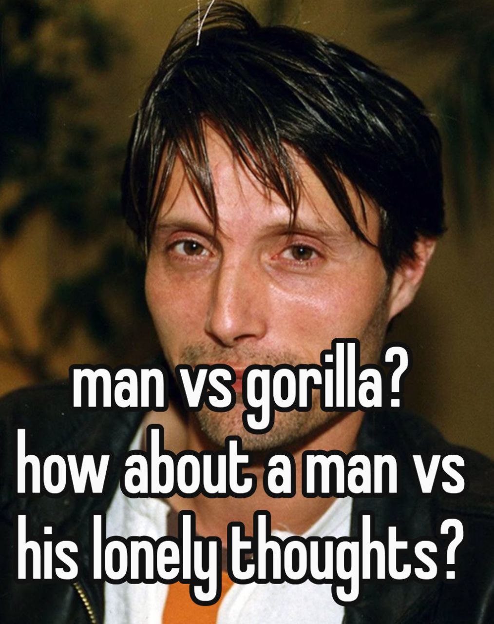 man gorilla? how a man his lonely thoughts?