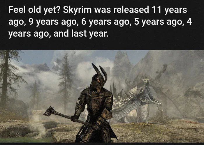 Feel old yet? Skyrim was released 11 years ago, 9 years ago, 6 years ago, 5 years ago, 4 years ago, and last year. 4