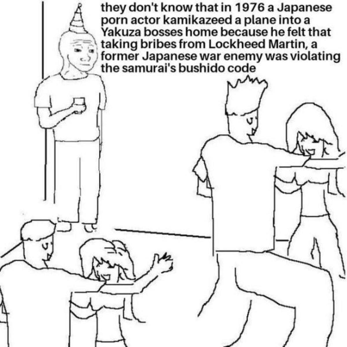 they don't know that 1976 a Japanese porn actor kamikazeed a {о а Yakuza bosses home because he felt that taking bribes from Lockheed Martin, a former Japanese war enemy was violating the samurai's bu