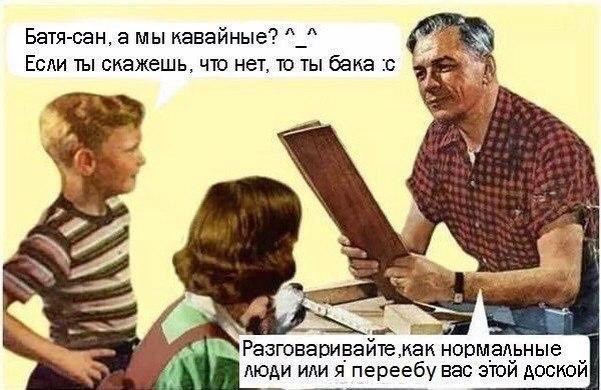 Батя-сан, а мы кавайные? Если ты скажешь, что HET, то ты бака с 7 Разговаривайте как нормальные ЛЮДИ ИЛИ я переебу вас этой доской