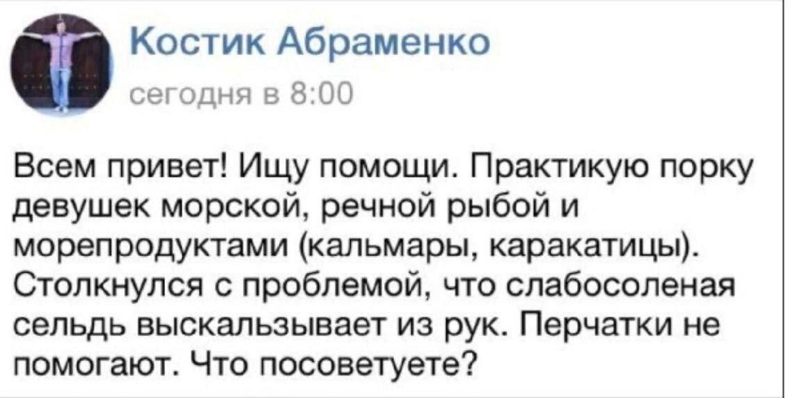 Костик Абраменко сегодня в 8:00 Всем привет! Ищу помощи. Практикую порку девушек морской, речной рыбой и морепродуктами (кальмары, каракатицы). Столкнулся с проблемой, что слабосоленая сельдь выскальз